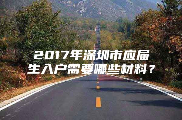 2017年深圳市應(yīng)屆生入戶需要哪些材料？