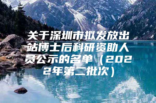 關(guān)于深圳市擬發(fā)放出站博士后科研資助人員公示的名單（2022年第二批次）