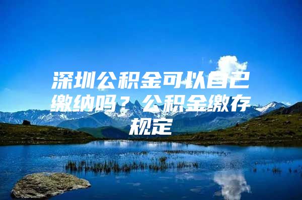 深圳公積金可以自己繳納嗎？公積金繳存規(guī)定