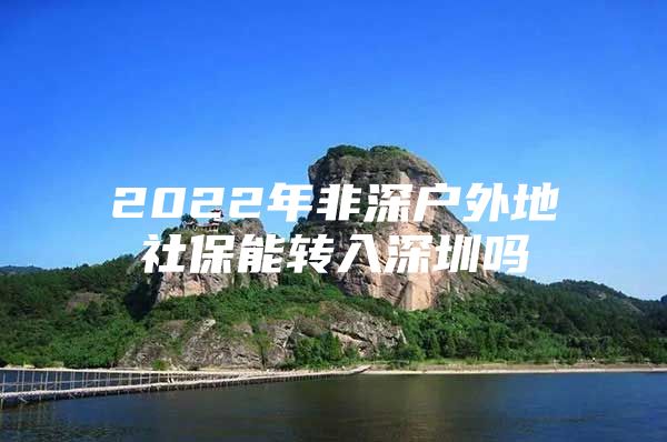 2022年非深戶外地社保能轉(zhuǎn)入深圳嗎