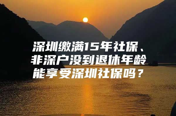 深圳繳滿15年社保、非深戶沒(méi)到退休年齡能享受深圳社保嗎？