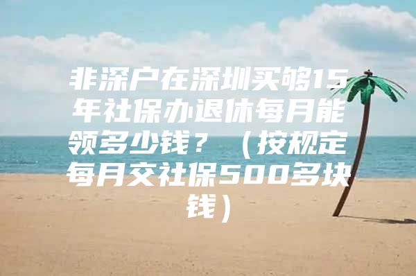 非深戶(hù)在深圳買(mǎi)夠15年社保辦退休每月能領(lǐng)多少錢(qián)？（按規(guī)定每月交社保500多塊錢(qián)）