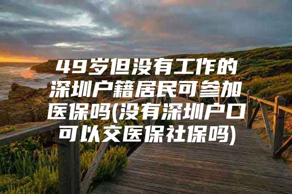 49歲但沒(méi)有工作的深圳戶(hù)籍居民可參加醫(yī)保嗎(沒(méi)有深圳戶(hù)口可以交醫(yī)保社保嗎)