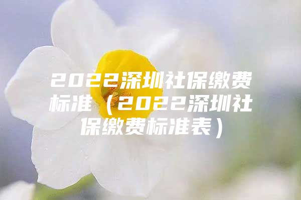 2022深圳社保繳費(fèi)標(biāo)準(zhǔn)（2022深圳社保繳費(fèi)標(biāo)準(zhǔn)表）