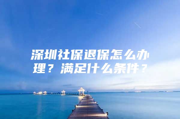 深圳社保退保怎么辦理？滿足什么條件？