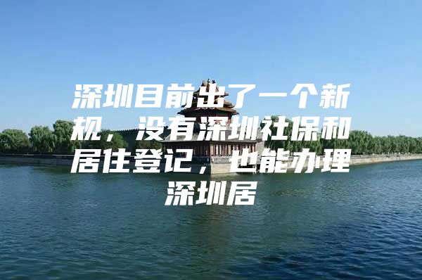 深圳目前出了一個新規(guī)，沒有深圳社保和居住登記，也能辦理深圳居