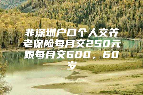 非深圳戶口個人交養(yǎng)老保險每月交250元跟每月交600，60歲