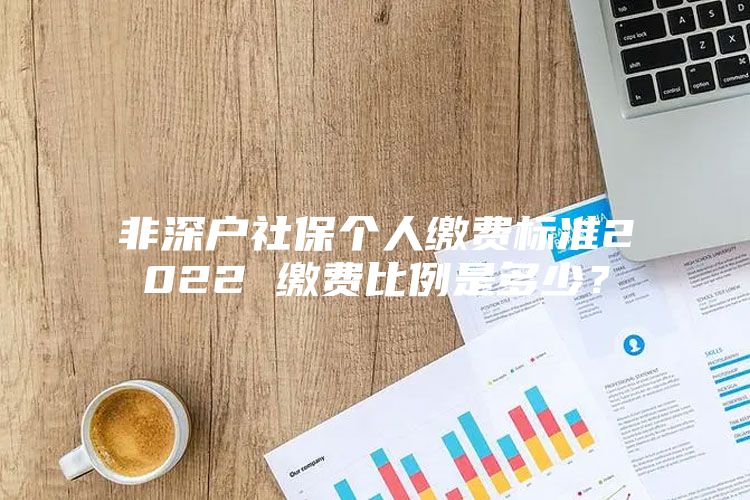 非深戶(hù)社保個(gè)人繳費(fèi)標(biāo)準(zhǔn)2022 繳費(fèi)比例是多少？