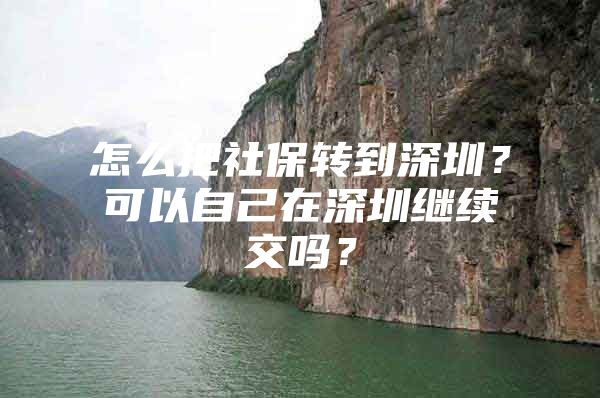 怎么把社保轉(zhuǎn)到深圳？可以自己在深圳繼續(xù)交嗎？