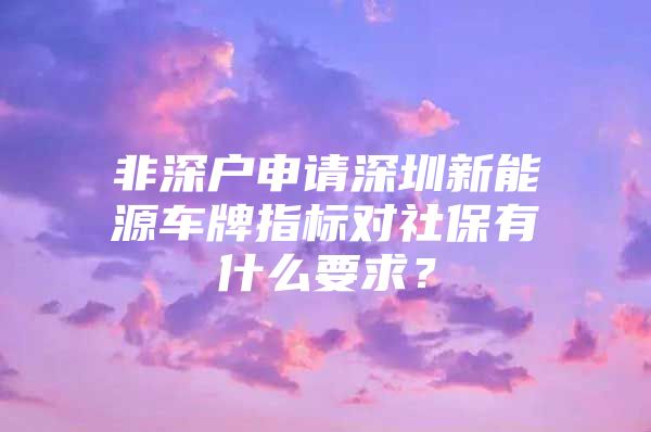 非深戶申請(qǐng)深圳新能源車(chē)牌指標(biāo)對(duì)社保有什么要求？