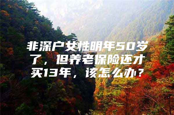 非深戶女性明年50歲了，但養(yǎng)老保險(xiǎn)還才買13年，該怎么辦？