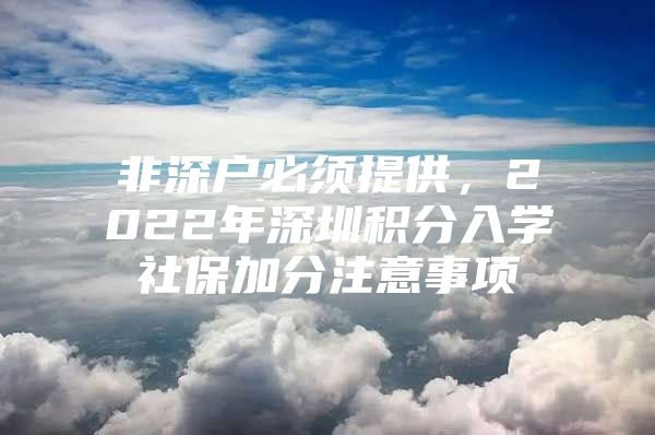 非深戶必須提供，2022年深圳積分入學社保加分注意事項