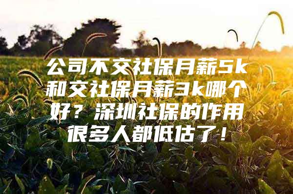 公司不交社保月薪5k和交社保月薪3k哪個(gè)好？深圳社保的作用很多人都低估了！