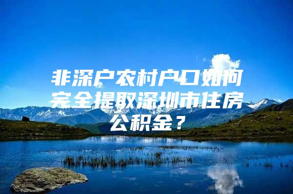 非深戶農(nóng)村戶口如何完全提取深圳市住房公積金？