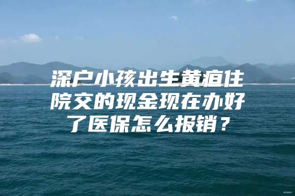 深戶小孩出生黃疸住院交的現(xiàn)金現(xiàn)在辦好了醫(yī)保怎么報銷？