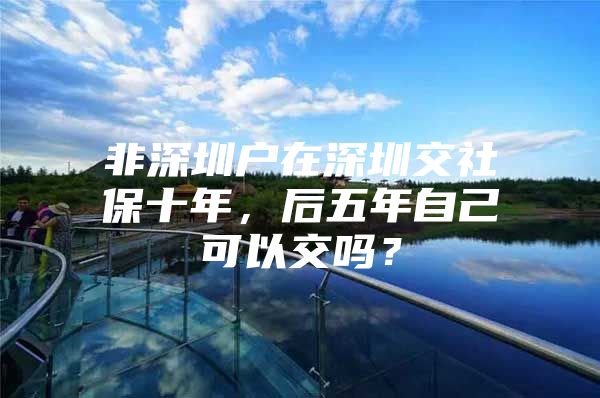 非深圳戶在深圳交社保十年，后五年自己可以交嗎？