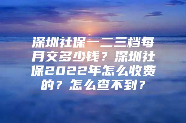 深圳社保一二三檔每月交多少錢？深圳社保2022年怎么收費(fèi)的？怎么查不到？