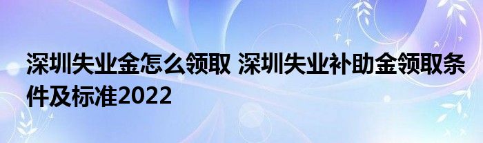 深圳失業(yè)金怎么領取 深圳失業(yè)補助金領取條件及標準2022