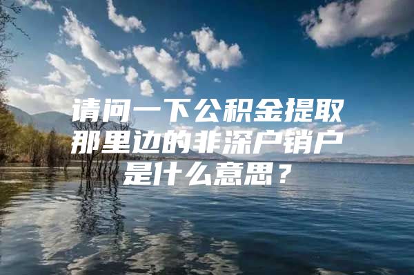 請(qǐng)問(wèn)一下公積金提取那里邊的非深戶銷戶是什么意思？