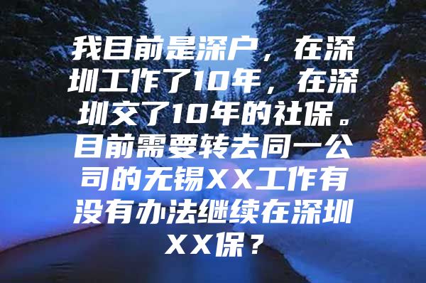 我目前是深戶，在深圳工作了10年，在深圳交了10年的社保。目前需要轉(zhuǎn)去同一公司的無(wú)錫XX工作有沒有辦法繼續(xù)在深圳XX保？