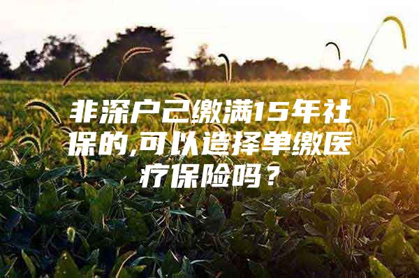 非深戶己繳滿15年社保的,可以造擇單繳醫(yī)療保險嗎？