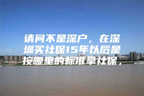 請(qǐng)問(wèn)不是深戶，在深圳買(mǎi)社保15年以后是按哪里的標(biāo)準(zhǔn)拿社保，