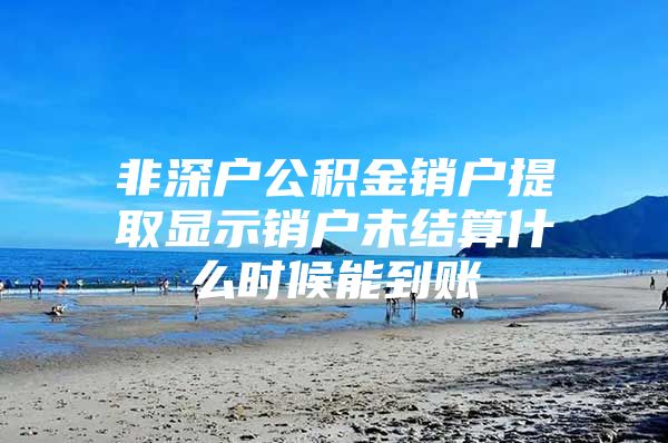 非深戶公積金銷戶提取顯示銷戶未結算什么時候能到賬