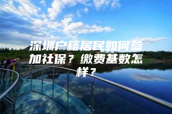 深圳戶籍居民如何參加社保？繳費(fèi)基數(shù)怎樣？