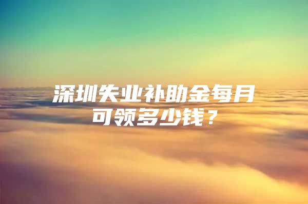 深圳失業(yè)補助金每月可領多少錢？