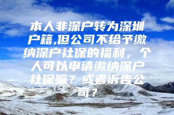 本人非深戶轉(zhuǎn)為深圳戶籍,但公司不給予繳納深戶社保的福利，個(gè)人可以申請繳納深戶社保嘛？或者訴告公司？