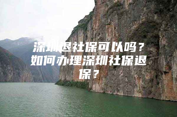 深圳退社?？梢詥?？如何辦理深圳社保退保？