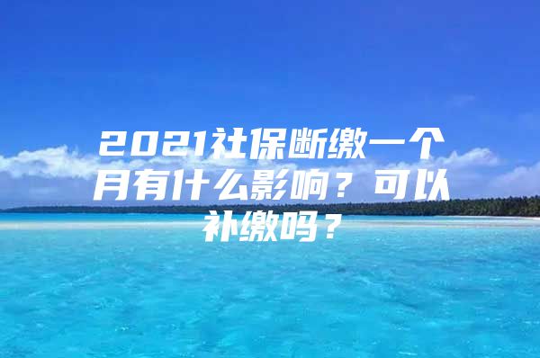 2021社保斷繳一個月有什么影響？可以補繳嗎？