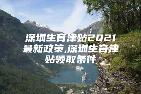 深圳生育津貼2021最新政策,深圳生育津貼領(lǐng)取條件