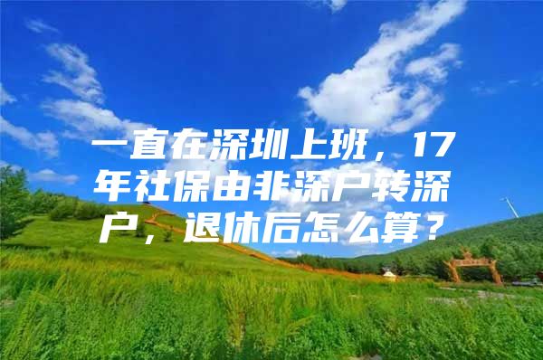 一直在深圳上班，17年社保由非深戶轉(zhuǎn)深戶，退休后怎么算？