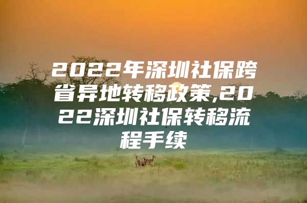 2022年深圳社?？缡‘惖剞D(zhuǎn)移政策,2022深圳社保轉(zhuǎn)移流程手續(xù)