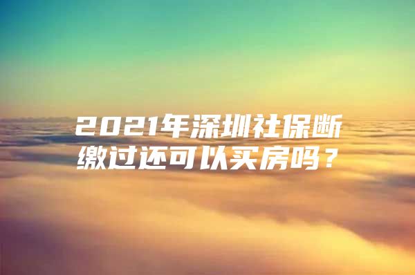 2021年深圳社保斷繳過還可以買房嗎？