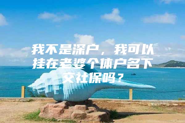 我不是深戶，我可以掛在老婆個體戶名下交社保嗎？