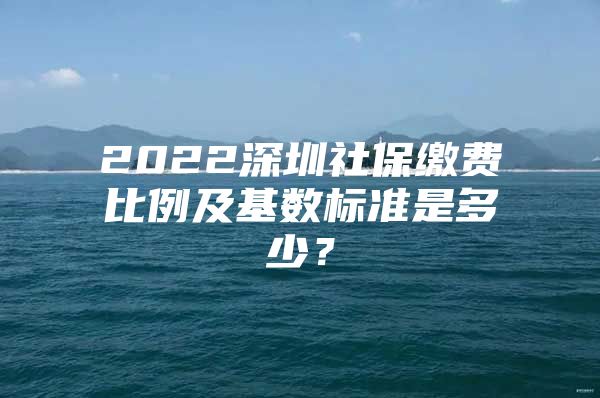 2022深圳社保繳費(fèi)比例及基數(shù)標(biāo)準(zhǔn)是多少？