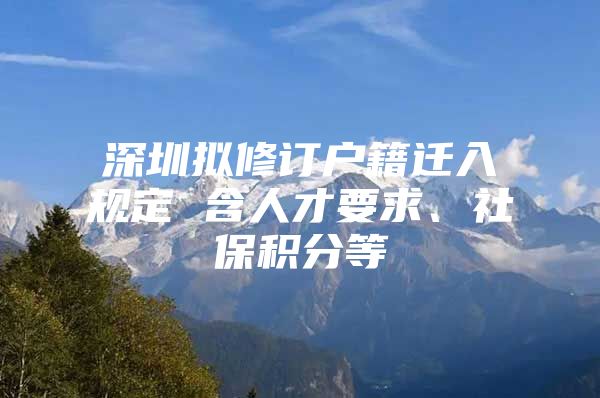 深圳擬修訂戶籍遷入規(guī)定 含人才要求、社保積分等