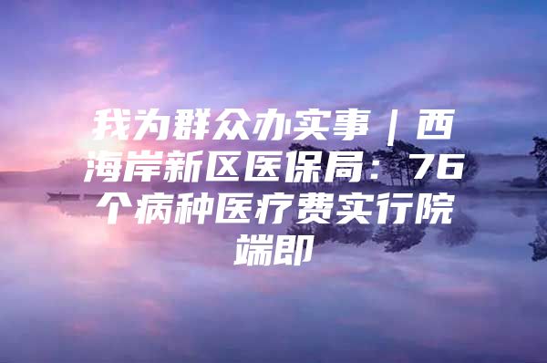 我為群眾辦實事｜西海岸新區(qū)醫(yī)保局：76個病種醫(yī)療費(fèi)實行院端即