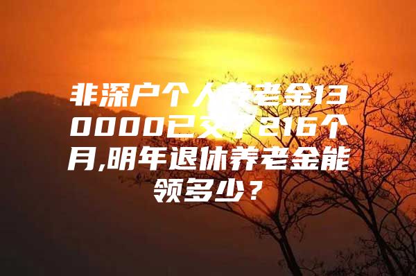 非深戶個(gè)人養(yǎng)老金130000已交了216個(gè)月,明年退休養(yǎng)老金能領(lǐng)多少？