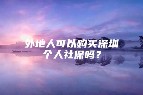 外地人可以購買深圳個(gè)人社保嗎？