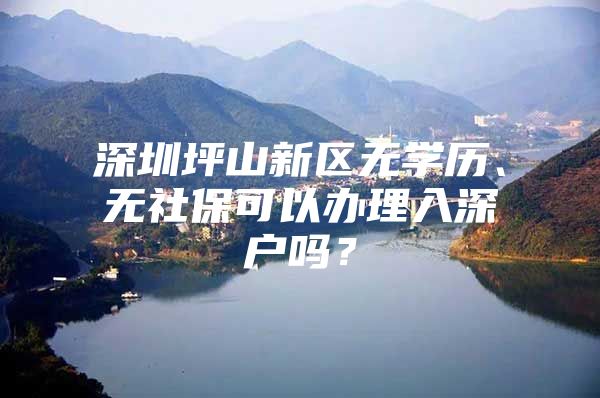 深圳坪山新區(qū)無學(xué)歷、無社?？梢赞k理入深戶嗎？