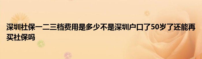 深圳社保一二三檔費用是多少不是深圳戶口了50歲了還能再買社保嗎