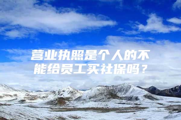 營業(yè)執(zhí)照是個人的不能給員工買社保嗎？