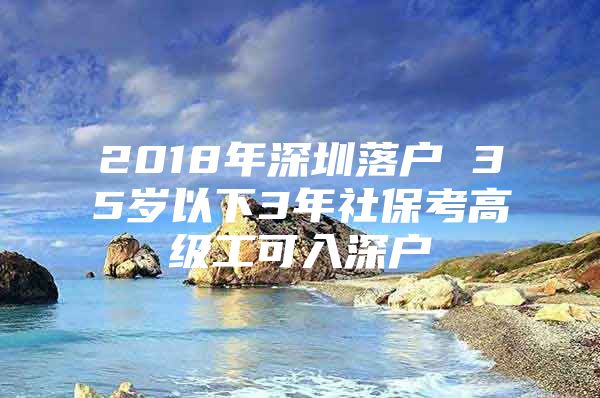 2018年深圳落戶 35歲以下3年社?？几呒?jí)工可入深戶