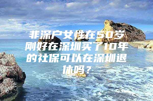 非深戶女性在50歲剛好在深圳買了10年的社?？梢栽谏钲谕诵輪?？