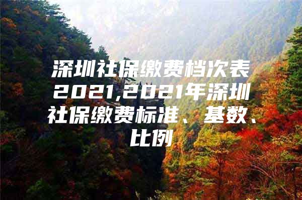 深圳社保繳費(fèi)檔次表2021,2021年深圳社保繳費(fèi)標(biāo)準(zhǔn)、基數(shù)、比例