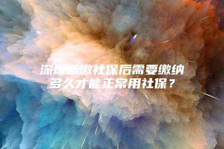 深圳斷繳社保后需要繳納多久才能正常用社保？