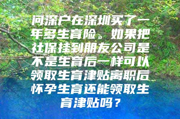 問深戶在深圳買了一年多生育險(xiǎn)。如果把社保掛到朋友公司是不是生育后一樣可以領(lǐng)取生育津貼離職后懷孕生育還能領(lǐng)取生育津貼嗎？